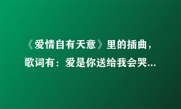 《爱情自有天意》里的插曲,歌词有:爱是你送给我会哭的礼物…歌名叫什么?