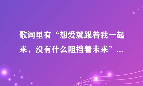 歌词里有“想爱就跟着我一起来，没有什么阻挡着未来”的歌叫什么名字
