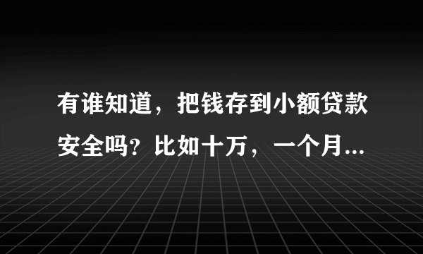 有谁知道，把钱存到小额贷款安全吗？比如十万，一个月利息是多少