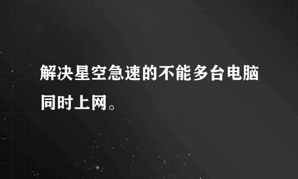 解决星空急速的不能多台电脑同时上网。