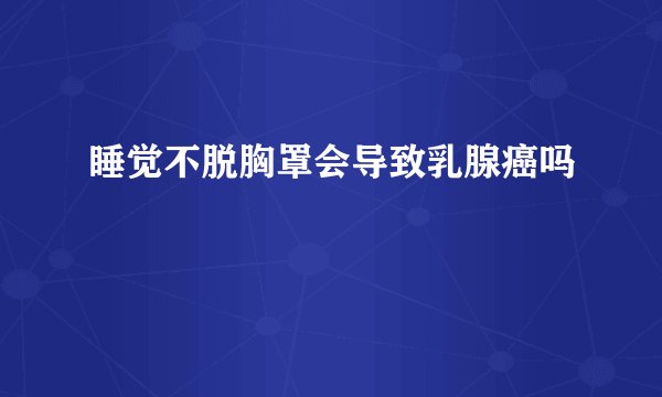 睡觉不脱胸罩会导致乳腺癌吗