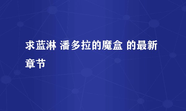 求蓝淋 潘多拉的魔盒 的最新章节