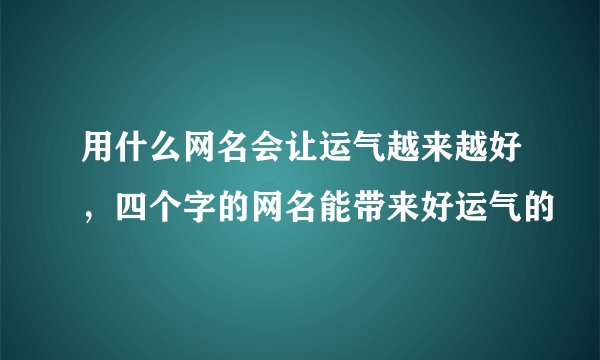 用什么网名会让运气越来越好,四个字的网名能带来好运气的