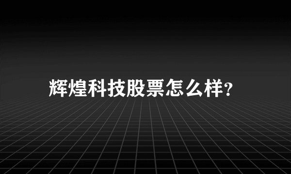 辉煌科技股票怎么样?
