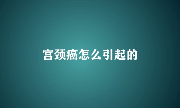 宫颈癌怎么引起的