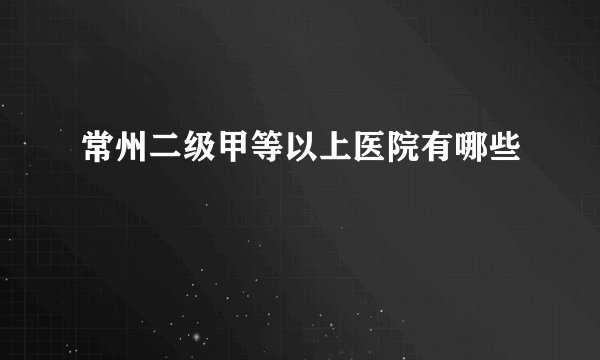 常州二级甲等以上医院有哪些