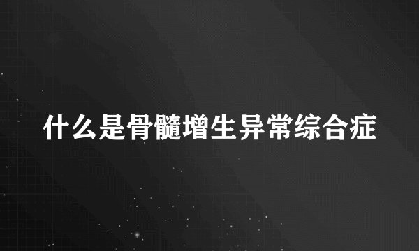 什么是骨髓增生异常综合症