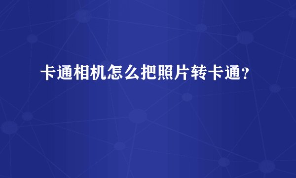 卡通相机怎么把照片转卡通?
