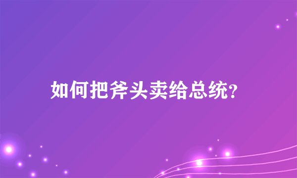 如何把斧头卖给总统？