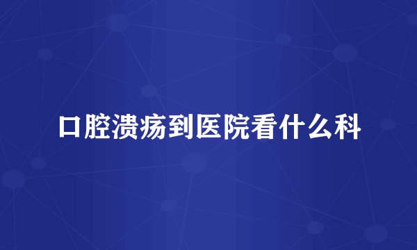 口腔溃疡到医院看什么科