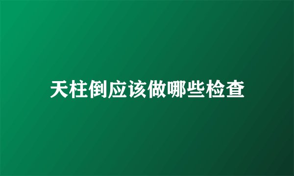 天柱倒应该做哪些检查