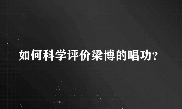 如何科学评价梁博的唱功?
