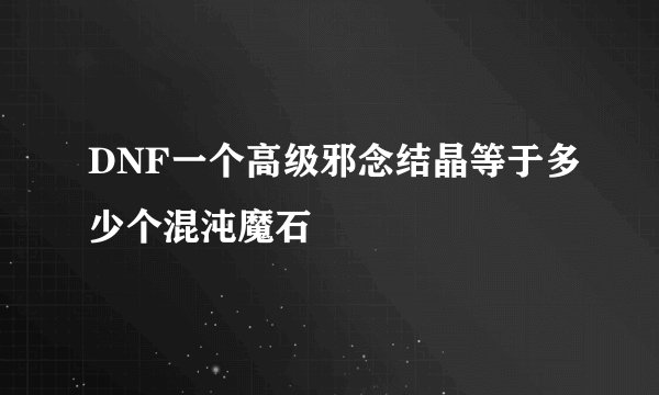DNF一个高级邪念结晶等于多少个混沌魔石