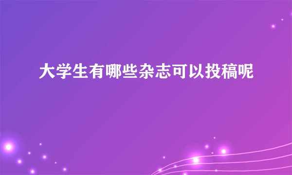 大学生有哪些杂志可以投稿呢