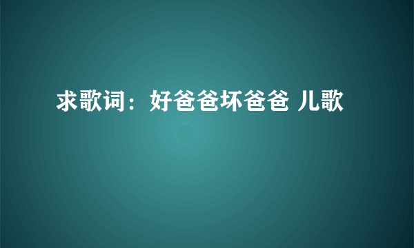 求歌词：好爸爸坏爸爸 儿歌