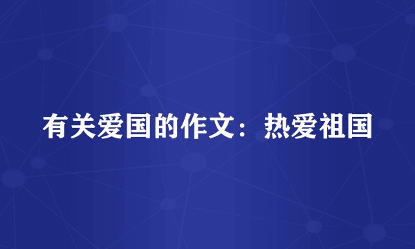 有关爱国的作文：热爱祖国