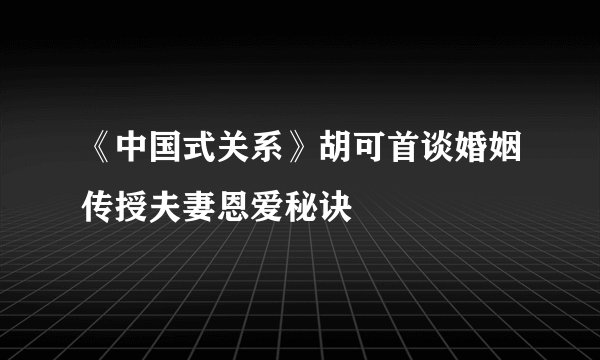 《中国式关系》胡可首谈婚姻传授夫妻恩爱秘诀