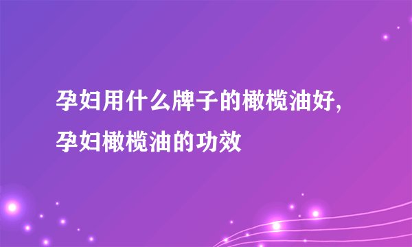 孕妇用什么牌子的橄榄油好,孕妇橄榄油的功效