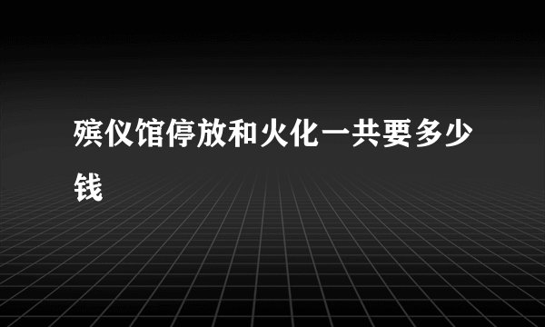 殡仪馆停放和火化一共要多少钱