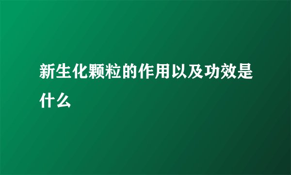 新生化颗粒的作用以及功效是什么