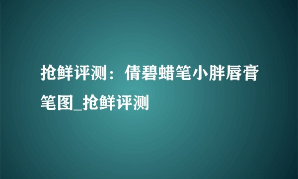 抢鲜评测：倩碧蜡笔小胖唇膏笔图_抢鲜评测