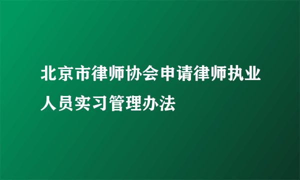 北京市律师协会申请律师执业人员实习管理办法
