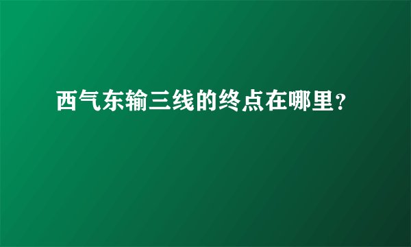 西气东输三线的终点在哪里？