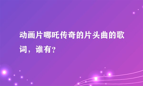 动画片哪吒传奇的片头曲的歌词，谁有？
