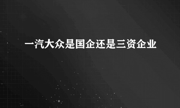 一汽大众是国企还是三资企业