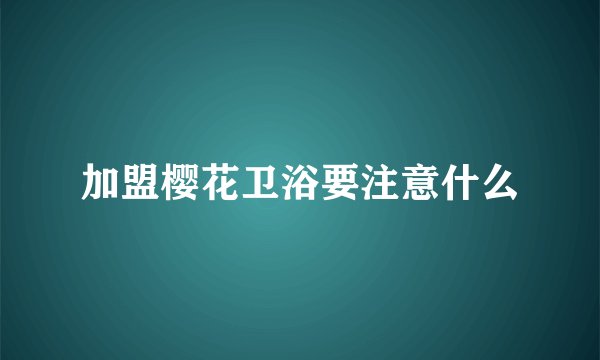 加盟樱花卫浴要注意什么