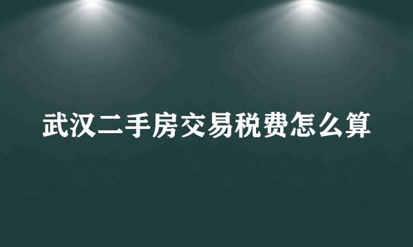 武汉二手房交易税费怎么算