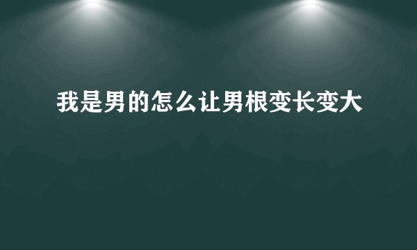 我是男的怎么让男根变长变大