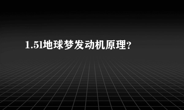 1.5l地球梦发动机原理？