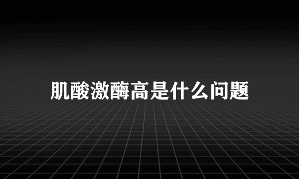 肌酸激酶高是什么问题