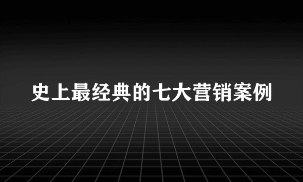 史上最经典的七大营销案例