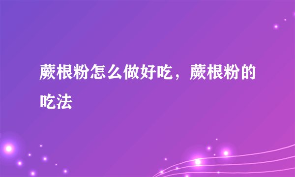 蕨根粉怎么做好吃，蕨根粉的吃法