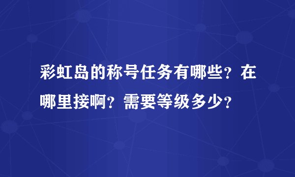 彩虹岛的称号任务有哪些？在哪里接啊？需要等级多少？