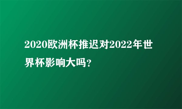 2020欧洲杯推迟对2022年世界杯影响大吗？