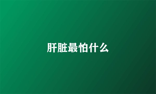 肝脏最怕什么