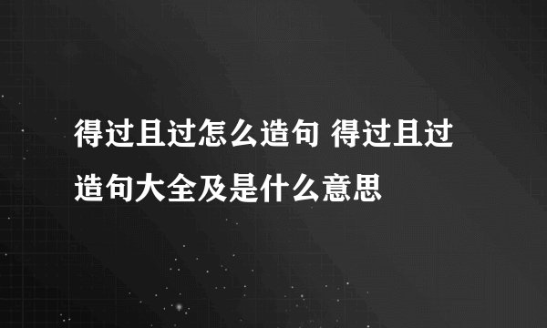 得过且过怎么造句 得过且过造句大全及是什么意思
