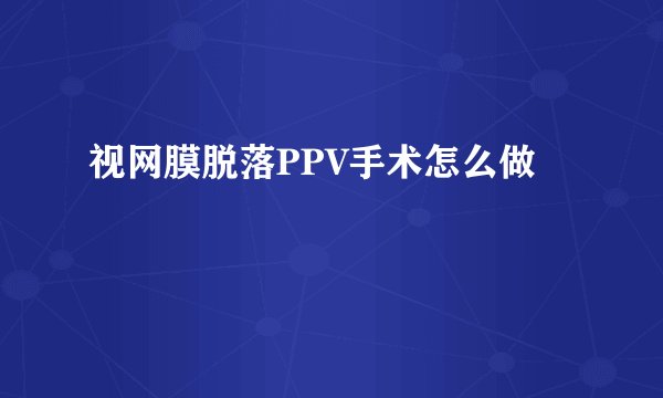 视网膜脱落PPV手术怎么做