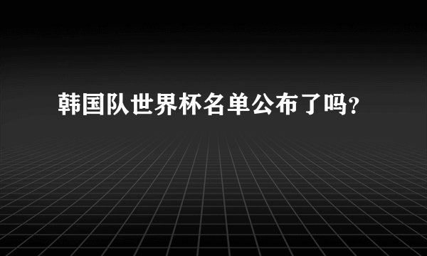韩国队世界杯名单公布了吗？