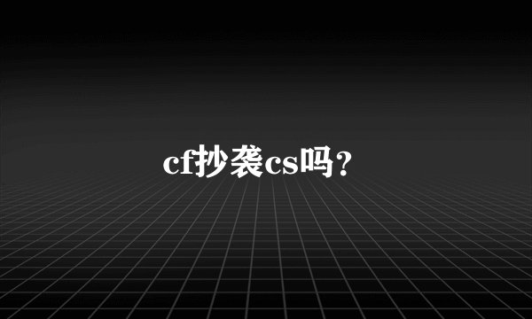 cf抄袭cs吗？