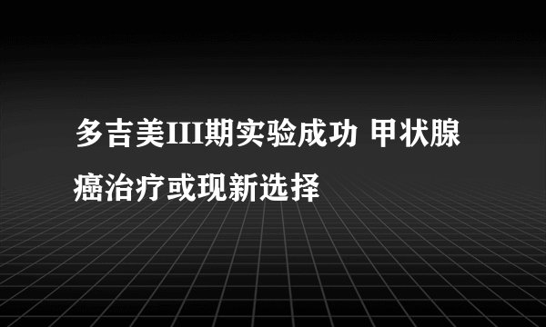 多吉美III期实验成功 甲状腺癌治疗或现新选择