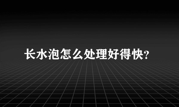 长水泡怎么处理好得快?