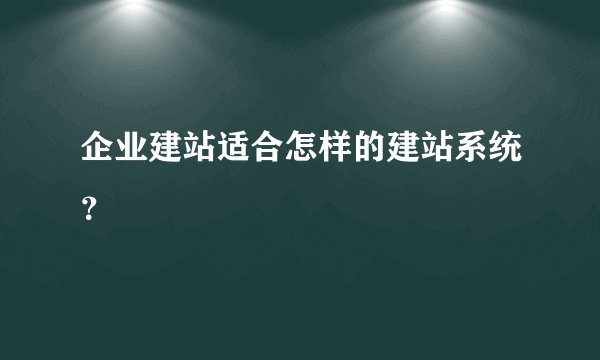 企业建站适合怎样的建站系统？