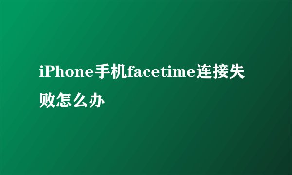 iPhone手机facetime连接失败怎么办