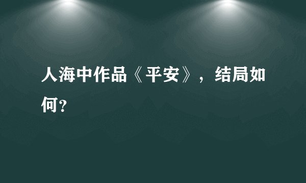 人海中作品《平安》，结局如何？