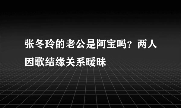 张冬玲的老公是阿宝吗？两人因歌结缘关系暧昧