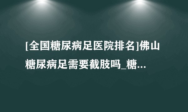 [全国糖尿病足医院排名]佛山糖尿病足需要截肢吗_糖尿病足危害是什么|骨科医院在线咨询